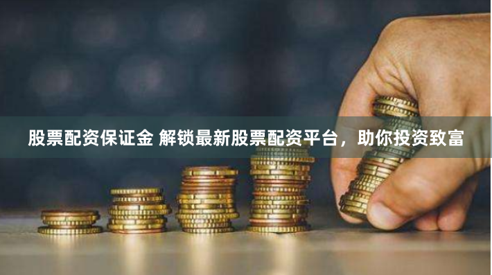 股票配资保证金 解锁最新股票配资平台，助你投资致富