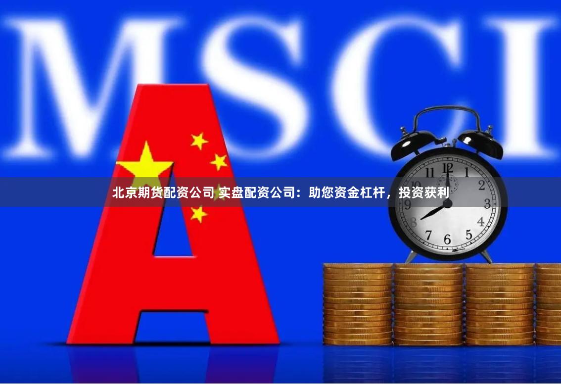 北京期货配资公司 实盘配资公司：助您资金杠杆，投资获利