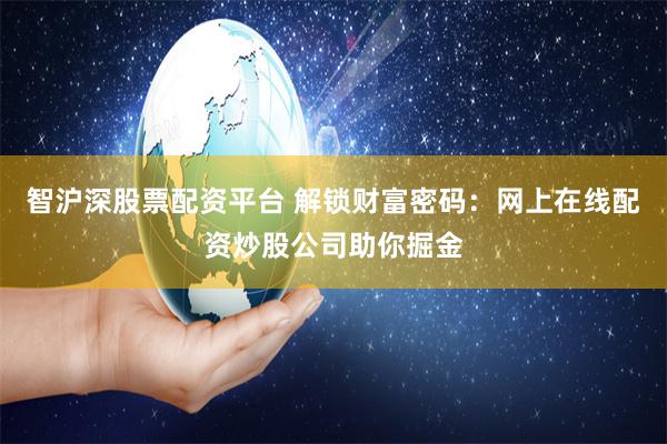 智沪深股票配资平台 解锁财富密码：网上在线配资炒股公司助你掘金