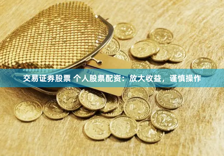 交易证券股票 个人股票配资：放大收益，谨慎操作