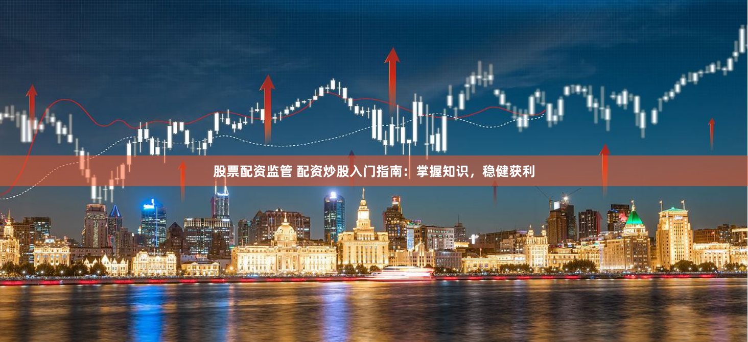 股票配资监管 配资炒股入门指南：掌握知识，稳健获利