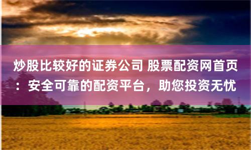 炒股比较好的证券公司 股票配资网首页：安全可靠的配资平台，助您投资无忧
