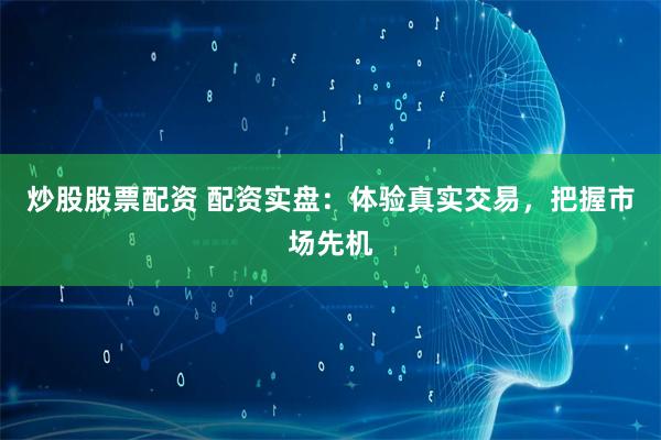 炒股股票配资 配资实盘：体验真实交易，把握市场先机