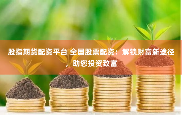股指期货配资平台 全国股票配资：解锁财富新途径，助您投资致富