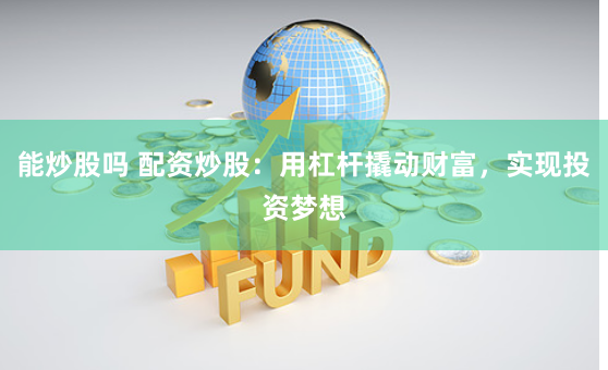 能炒股吗 配资炒股：用杠杆撬动财富，实现投资梦想