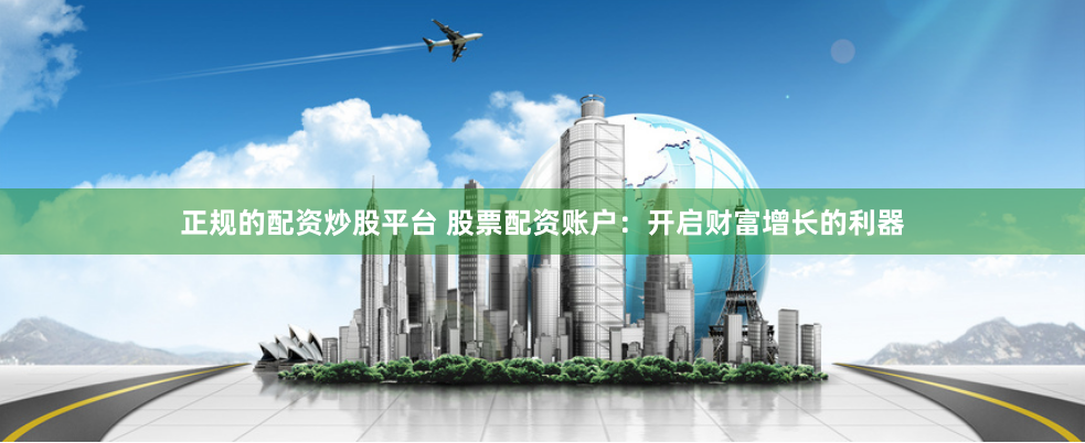 正规的配资炒股平台 股票配资账户：开启财富增长的利器