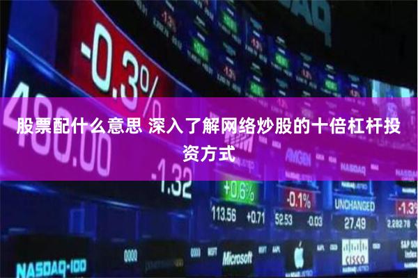 股票配什么意思 深入了解网络炒股的十倍杠杆投资方式