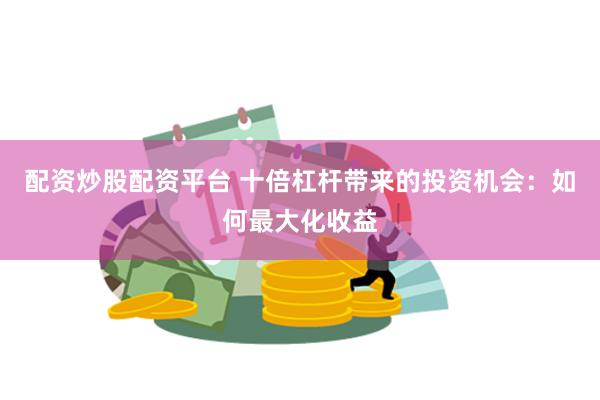 配资炒股配资平台 十倍杠杆带来的投资机会：如何最大化收益