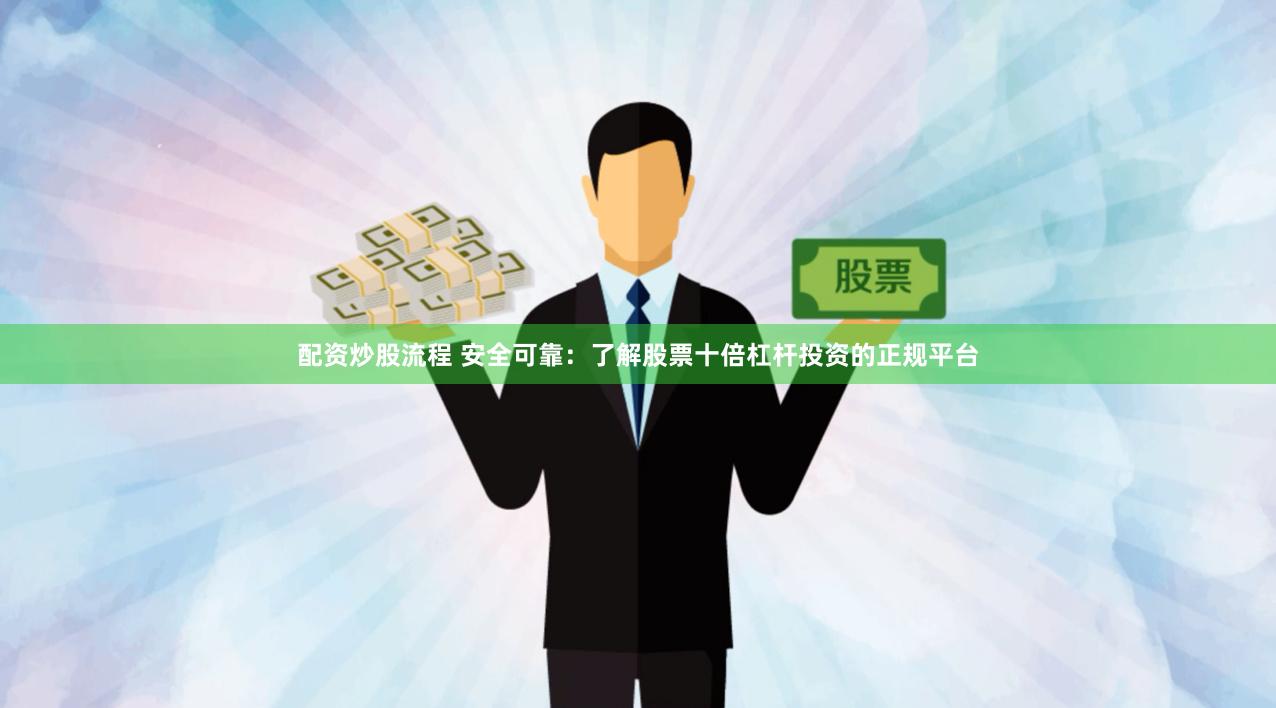 配资炒股流程 安全可靠：了解股票十倍杠杆投资的正规平台
