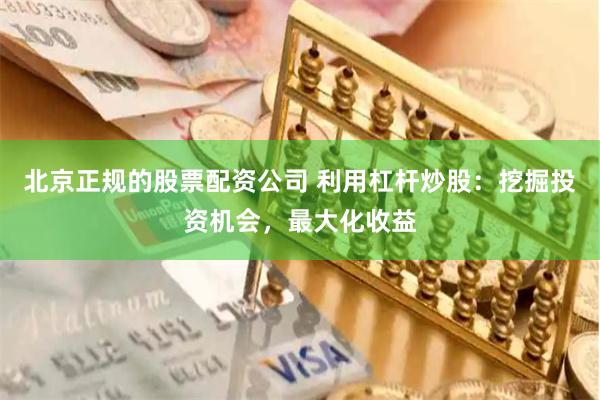 北京正规的股票配资公司 利用杠杆炒股：挖掘投资机会，最大化收益