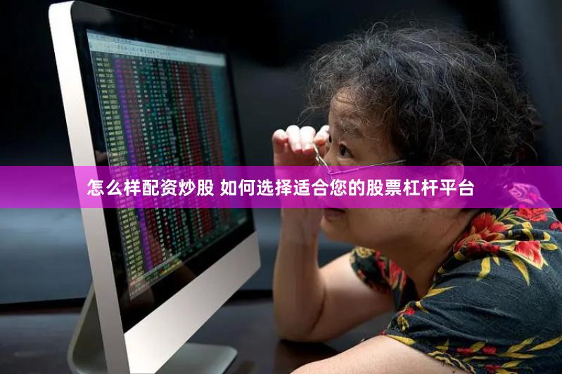 怎么样配资炒股 如何选择适合您的股票杠杆平台