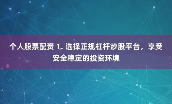 个人股票配资 1. 选择正规杠杆炒股平台，享受安全稳定的投资环境
