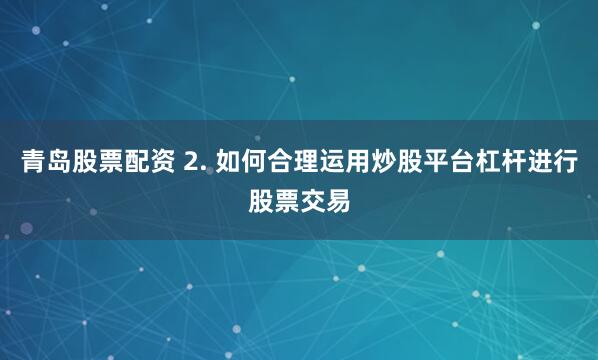 青岛股票配资 2. 如何合理运用炒股平台杠杆进行股票交易