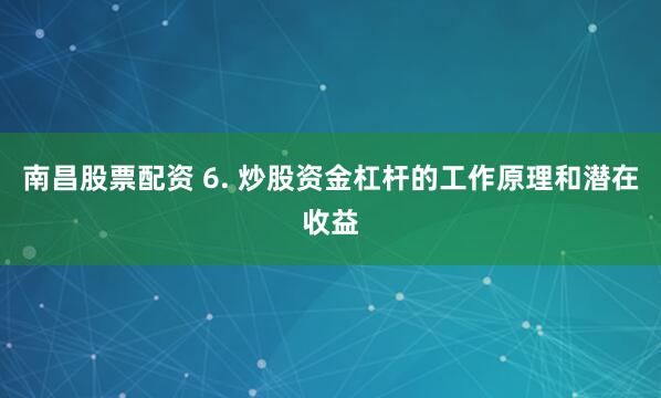 南昌股票配资 6. 炒股资金杠杆的工作原理和潜在收益
