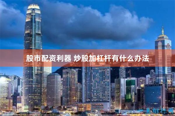 股市配资利器 炒股加杠杆有什么办法