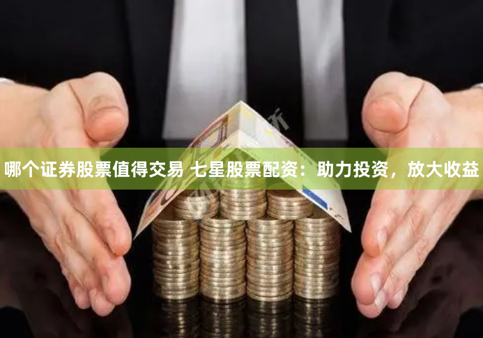 哪个证券股票值得交易 七星股票配资：助力投资，放大收益