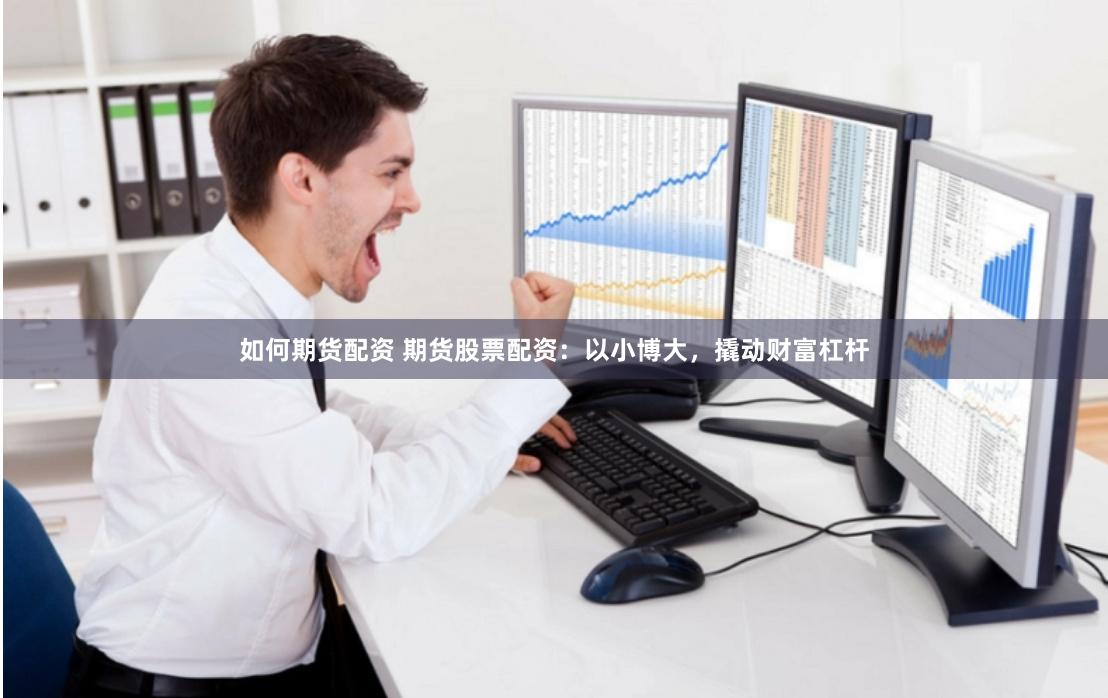 如何期货配资 期货股票配资：以小博大，撬动财富杠杆