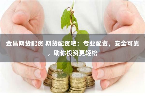 金昌期货配资 期货配资吧：专业配资，安全可靠，助你投资更轻松
