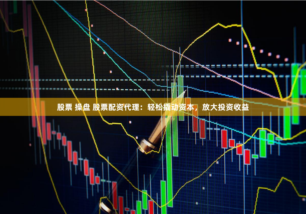 股票 操盘 股票配资代理：轻松撬动资本，放大投资收益