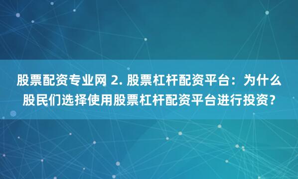 股票配资专业网 2. 股票杠杆配资平台：为什么股民们选择使用股票杠杆配资平台进行投资？