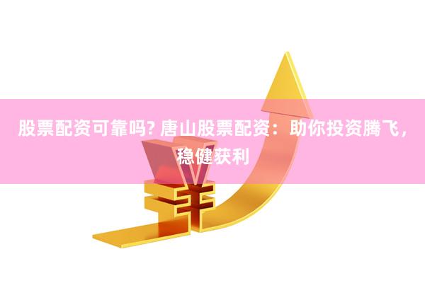 股票配资可靠吗? 唐山股票配资：助你投资腾飞，稳健获利