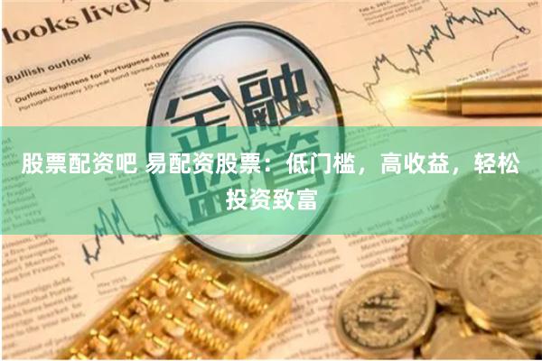 股票配资吧 易配资股票：低门槛，高收益，轻松投资致富