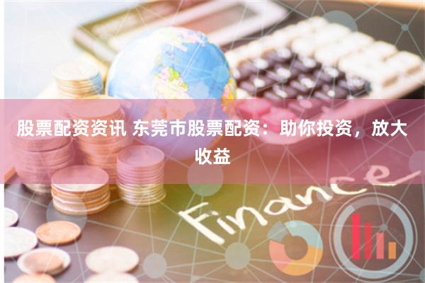 股票配资资讯 东莞市股票配资：助你投资，放大收益