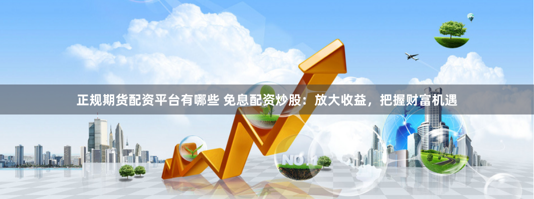 正规期货配资平台有哪些 免息配资炒股：放大收益，把握财富机遇