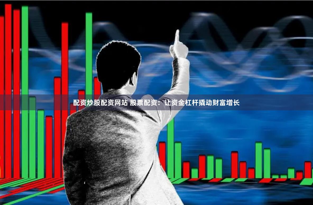 配资炒股配资网站 股票配资：让资金杠杆撬动财富增长