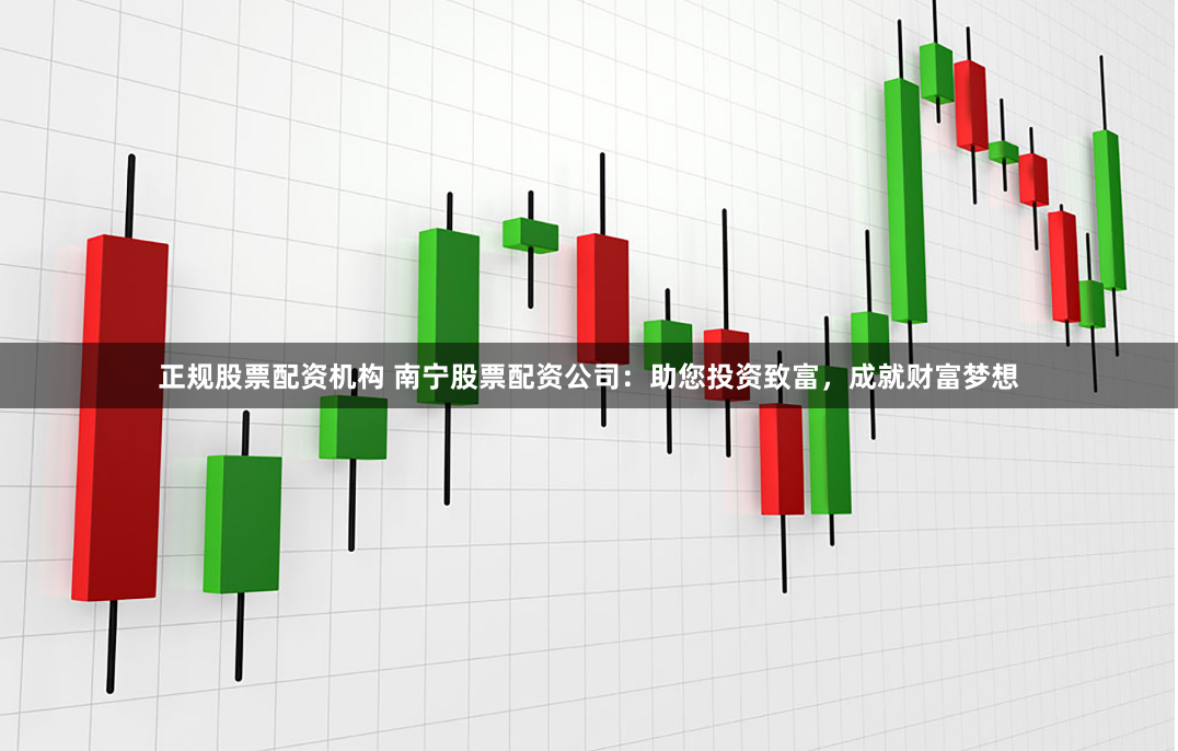 正规股票配资机构 南宁股票配资公司：助您投资致富，成就财富梦想