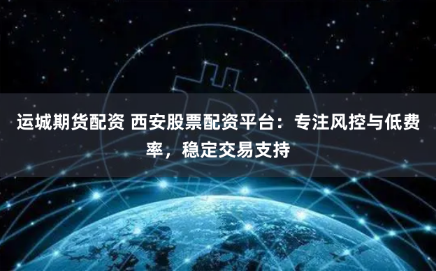 运城期货配资 西安股票配资平台：专注风控与低费率，稳定交易支持