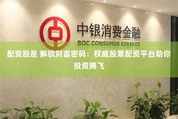 配资股是 解锁财富密码：权威股票配资平台助你投资腾飞
