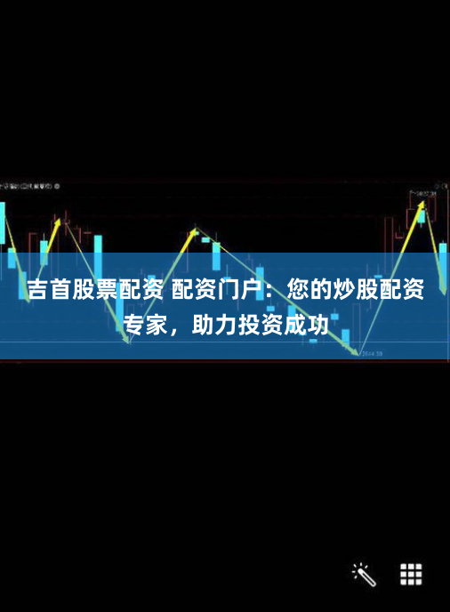 吉首股票配资 配资门户：您的炒股配资专家，助力投资成功