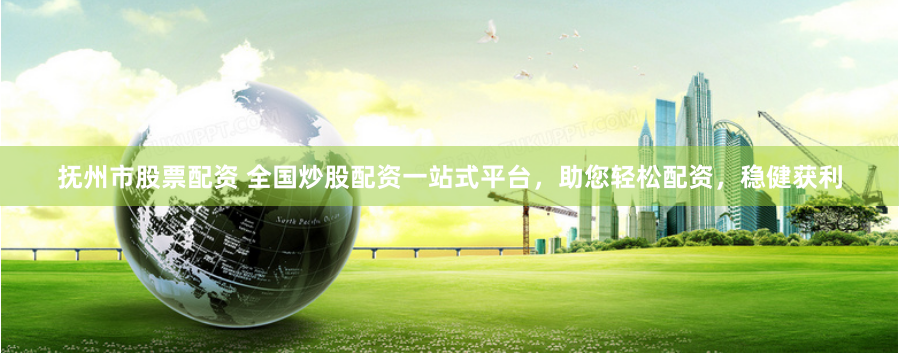 抚州市股票配资 全国炒股配资一站式平台，助您轻松配资，稳健获利