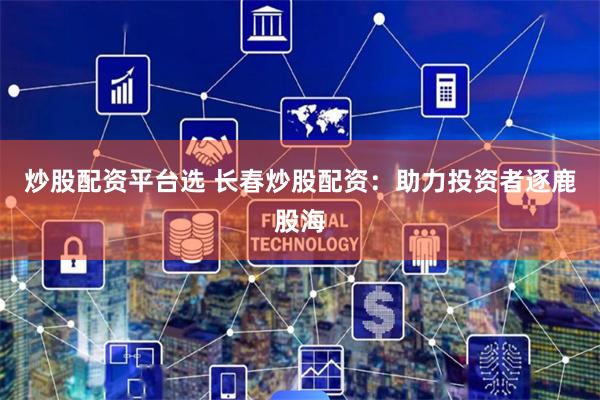 炒股配资平台选 长春炒股配资：助力投资者逐鹿股海