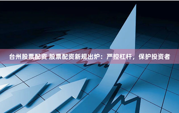 台州股票配资 股票配资新规出炉：严控杠杆，保护投资者