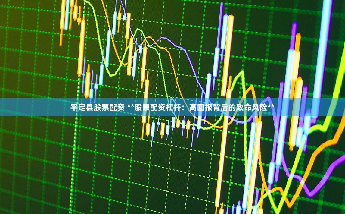 平定县股票配资 **股票配资杠杆：高回报背后的致命风险**