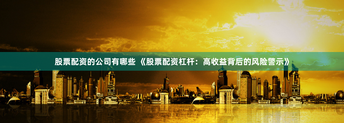 股票配资的公司有哪些 《股票配资杠杆：高收益背后的风险警示》