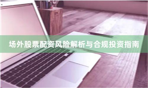 场外股票配资风险解析与合规投资指南