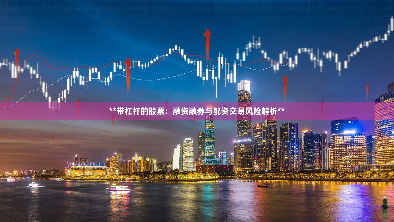 **带杠杆的股票：融资融券与配资交易风险解析**