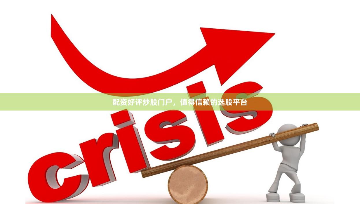 配资好评炒股门户，值得信赖的选股平台