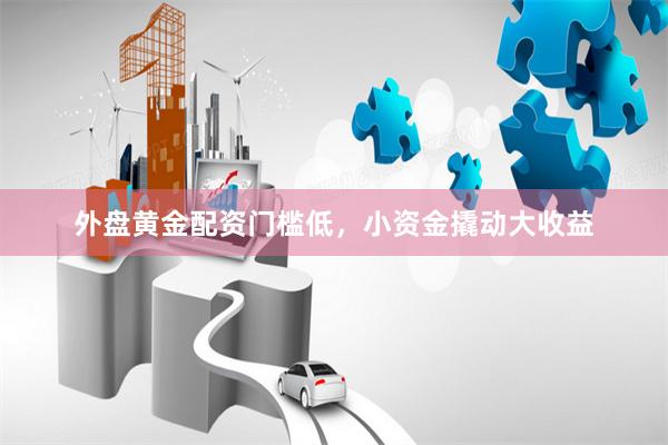 外盘黄金配资门槛低，小资金撬动大收益